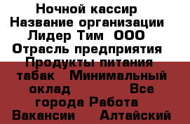 Ночной кассир › Название организации ­ Лидер Тим, ООО › Отрасль предприятия ­ Продукты питания, табак › Минимальный оклад ­ 23 000 - Все города Работа » Вакансии   . Алтайский край